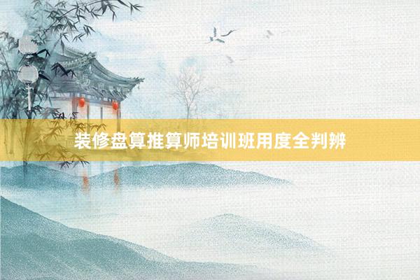 装修盘算推算师培训班用度全判辨