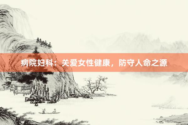 病院妇科：关爱女性健康，防守人命之源